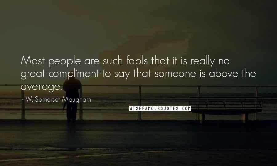 W. Somerset Maugham Quotes: Most people are such fools that it is really no great compliment to say that someone is above the average.