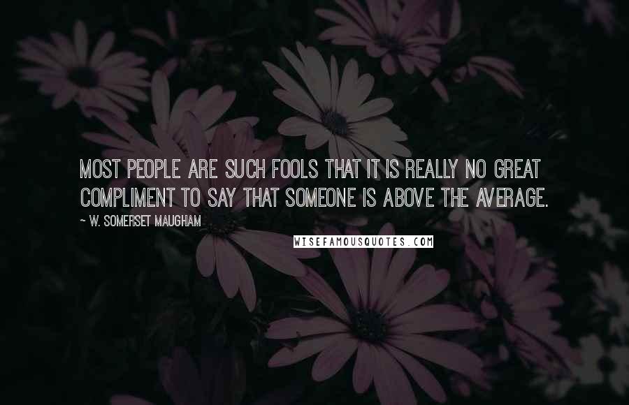 W. Somerset Maugham Quotes: Most people are such fools that it is really no great compliment to say that someone is above the average.