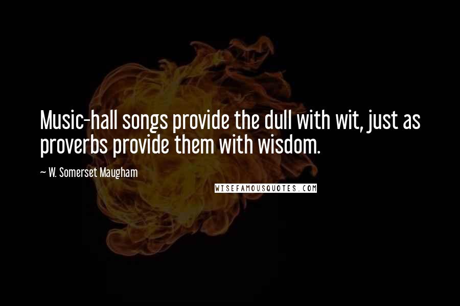 W. Somerset Maugham Quotes: Music-hall songs provide the dull with wit, just as proverbs provide them with wisdom.