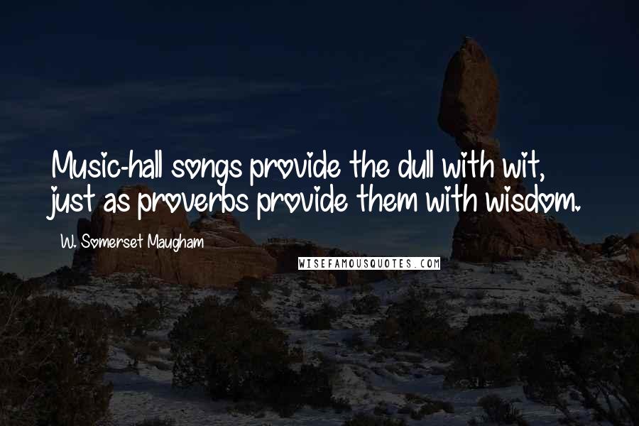 W. Somerset Maugham Quotes: Music-hall songs provide the dull with wit, just as proverbs provide them with wisdom.