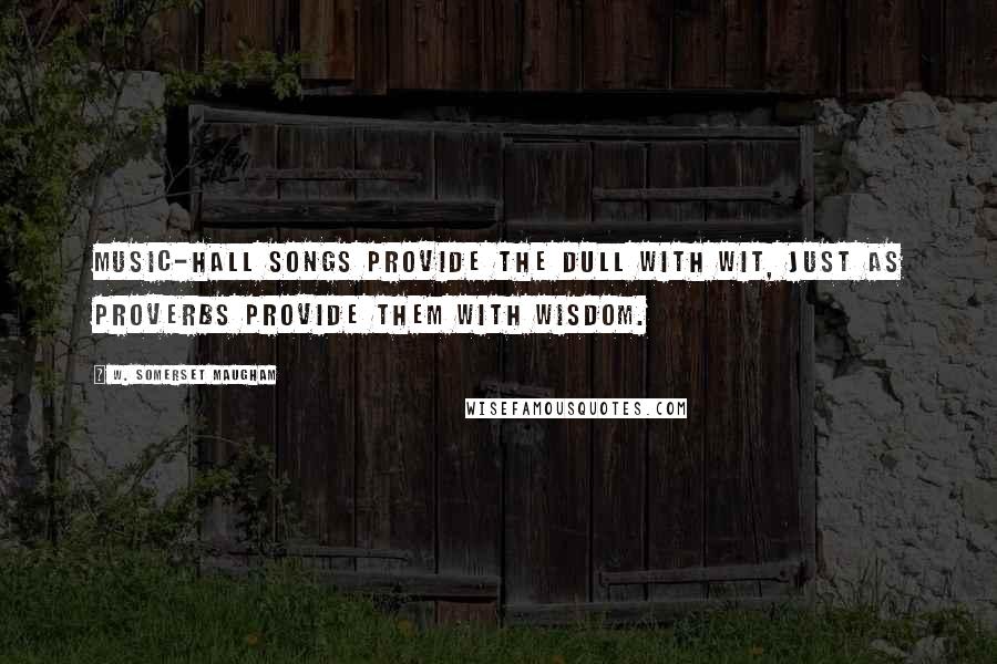 W. Somerset Maugham Quotes: Music-hall songs provide the dull with wit, just as proverbs provide them with wisdom.