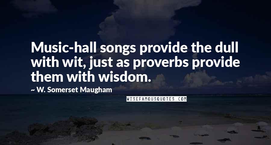W. Somerset Maugham Quotes: Music-hall songs provide the dull with wit, just as proverbs provide them with wisdom.