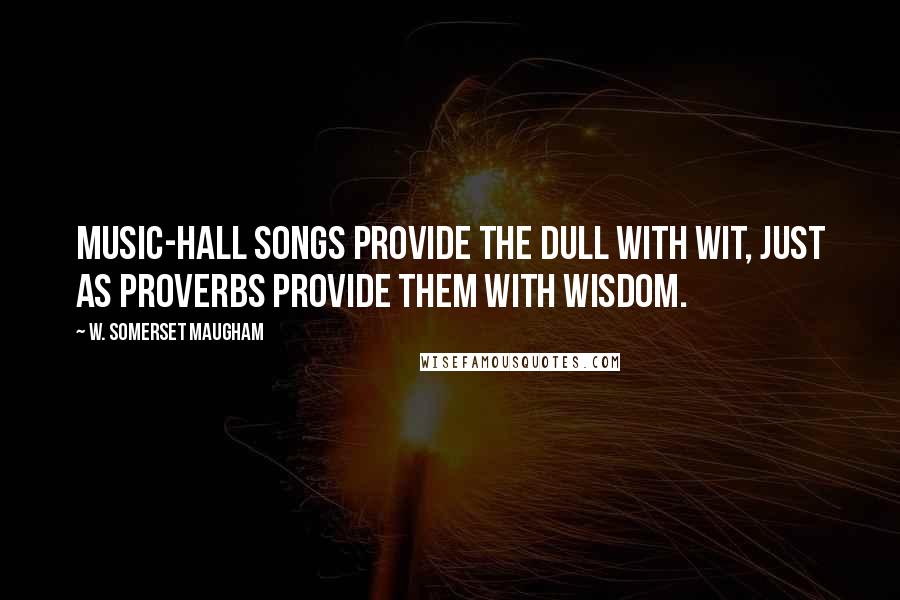 W. Somerset Maugham Quotes: Music-hall songs provide the dull with wit, just as proverbs provide them with wisdom.