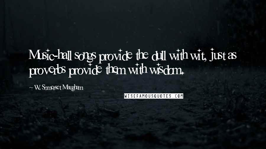 W. Somerset Maugham Quotes: Music-hall songs provide the dull with wit, just as proverbs provide them with wisdom.