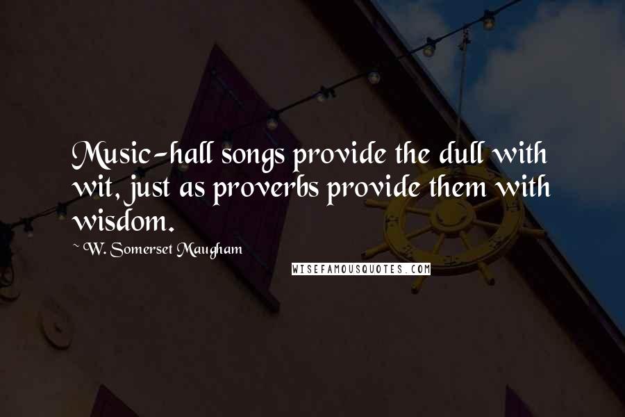 W. Somerset Maugham Quotes: Music-hall songs provide the dull with wit, just as proverbs provide them with wisdom.