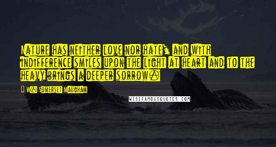 W. Somerset Maugham Quotes: Nature has neither love nor hate, and with indifference smiles upon the light at heart and to the heavy brings a deeper sorrow.