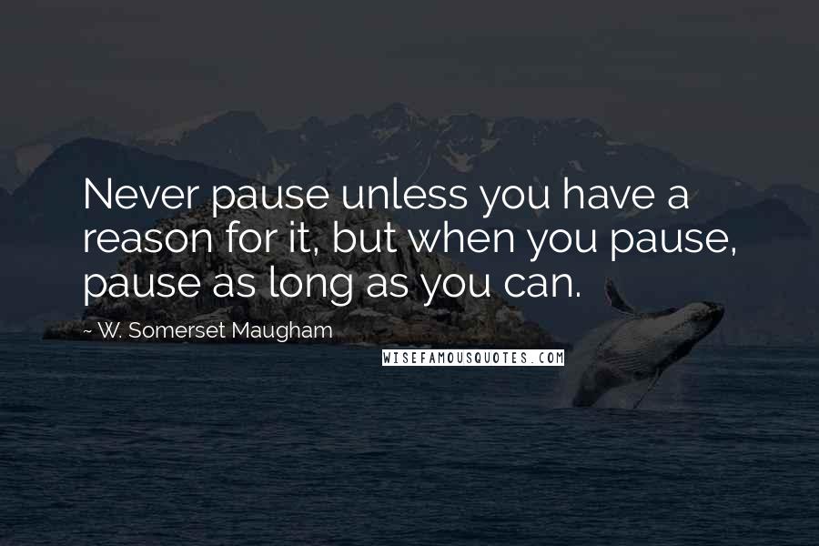 W. Somerset Maugham Quotes: Never pause unless you have a reason for it, but when you pause, pause as long as you can.