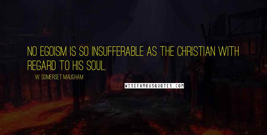 W. Somerset Maugham Quotes: No egoism is so insufferable as the Christian with regard to his soul.