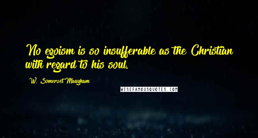 W. Somerset Maugham Quotes: No egoism is so insufferable as the Christian with regard to his soul.