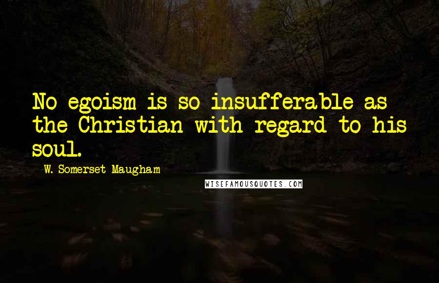 W. Somerset Maugham Quotes: No egoism is so insufferable as the Christian with regard to his soul.