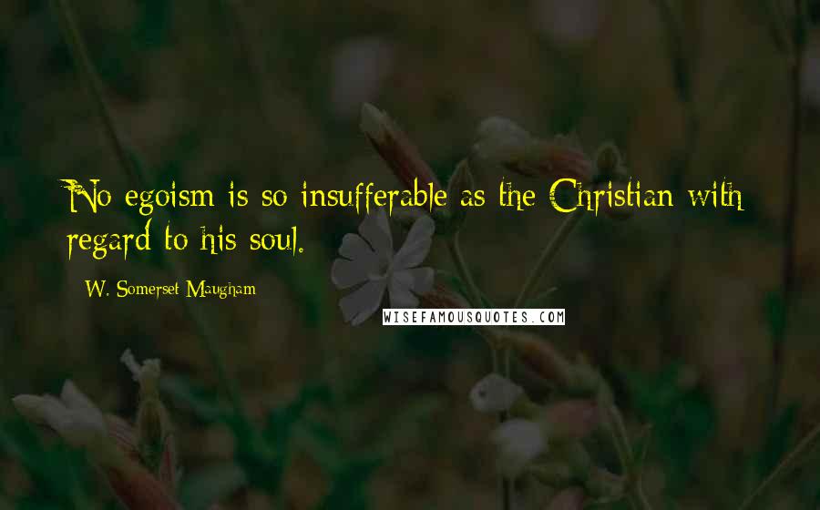 W. Somerset Maugham Quotes: No egoism is so insufferable as the Christian with regard to his soul.