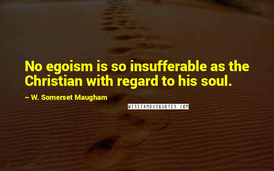 W. Somerset Maugham Quotes: No egoism is so insufferable as the Christian with regard to his soul.