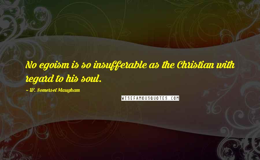 W. Somerset Maugham Quotes: No egoism is so insufferable as the Christian with regard to his soul.