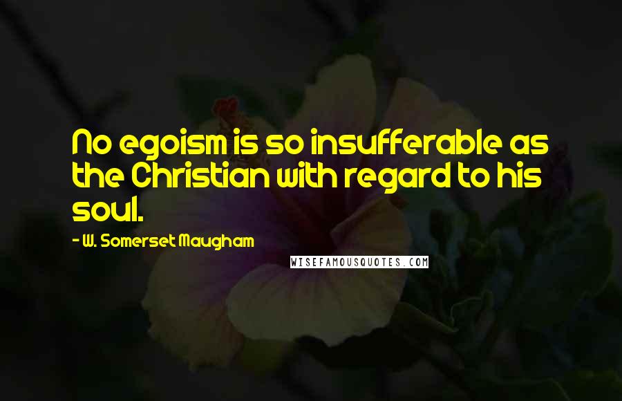 W. Somerset Maugham Quotes: No egoism is so insufferable as the Christian with regard to his soul.