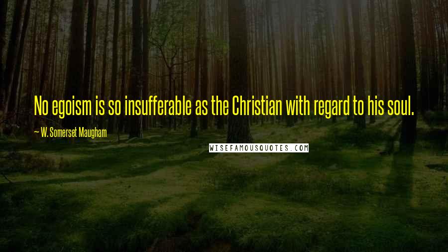 W. Somerset Maugham Quotes: No egoism is so insufferable as the Christian with regard to his soul.