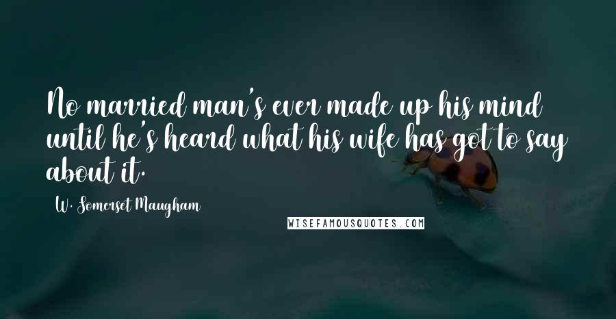 W. Somerset Maugham Quotes: No married man's ever made up his mind until he's heard what his wife has got to say about it.