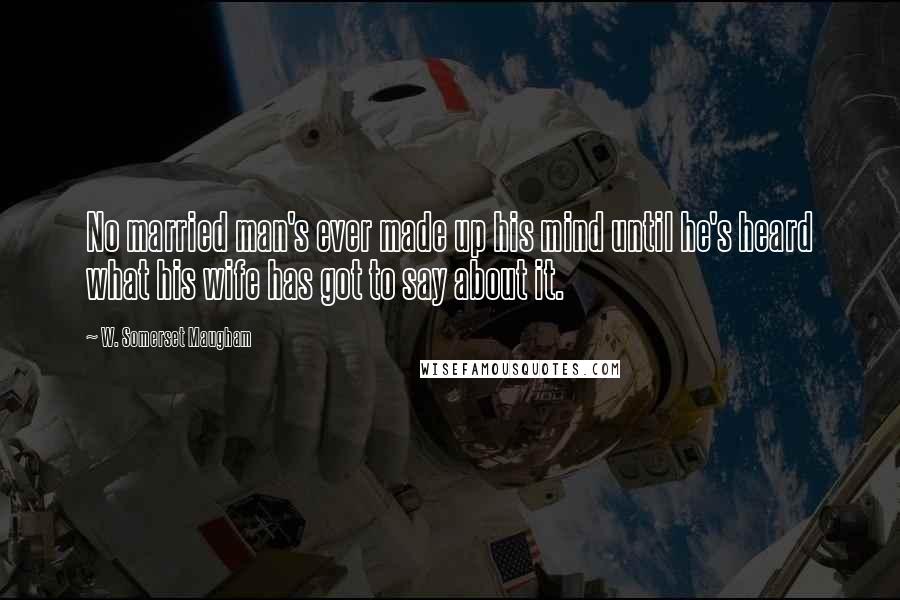 W. Somerset Maugham Quotes: No married man's ever made up his mind until he's heard what his wife has got to say about it.