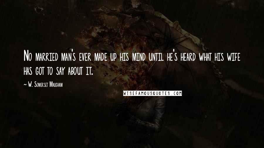 W. Somerset Maugham Quotes: No married man's ever made up his mind until he's heard what his wife has got to say about it.