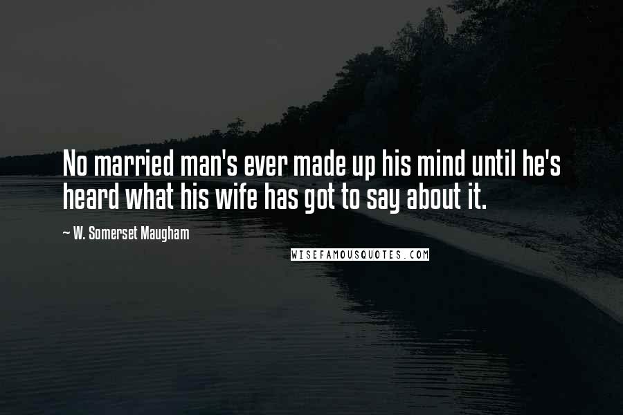 W. Somerset Maugham Quotes: No married man's ever made up his mind until he's heard what his wife has got to say about it.