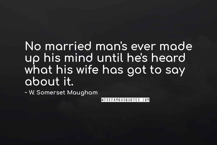 W. Somerset Maugham Quotes: No married man's ever made up his mind until he's heard what his wife has got to say about it.