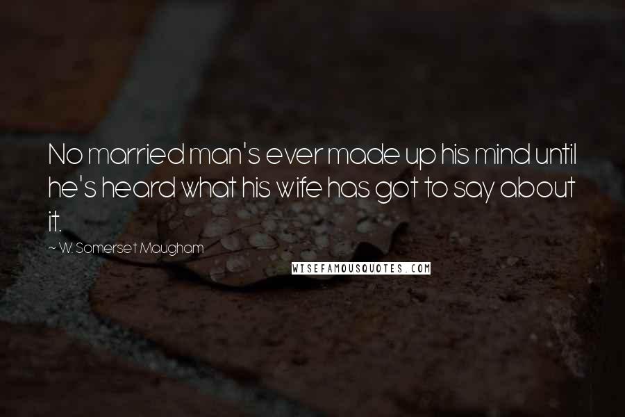 W. Somerset Maugham Quotes: No married man's ever made up his mind until he's heard what his wife has got to say about it.