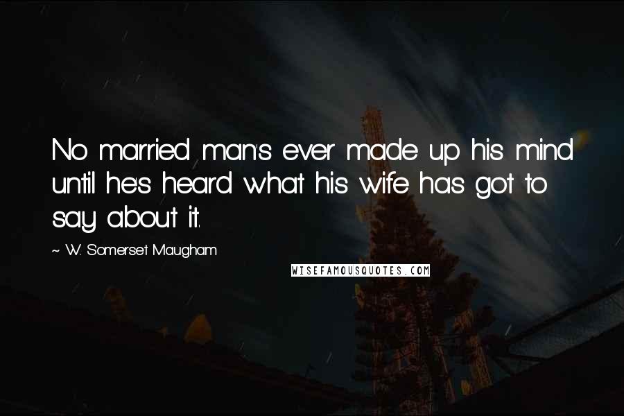 W. Somerset Maugham Quotes: No married man's ever made up his mind until he's heard what his wife has got to say about it.
