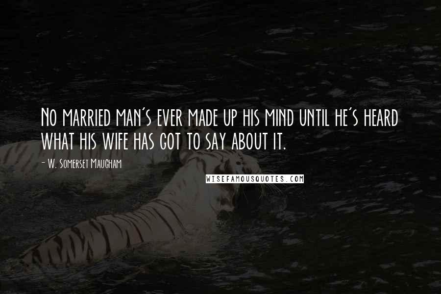 W. Somerset Maugham Quotes: No married man's ever made up his mind until he's heard what his wife has got to say about it.