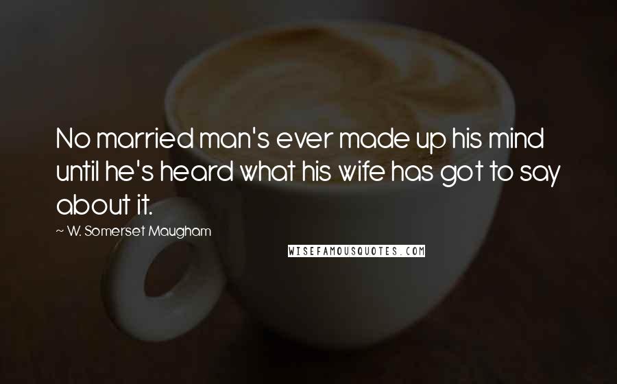 W. Somerset Maugham Quotes: No married man's ever made up his mind until he's heard what his wife has got to say about it.