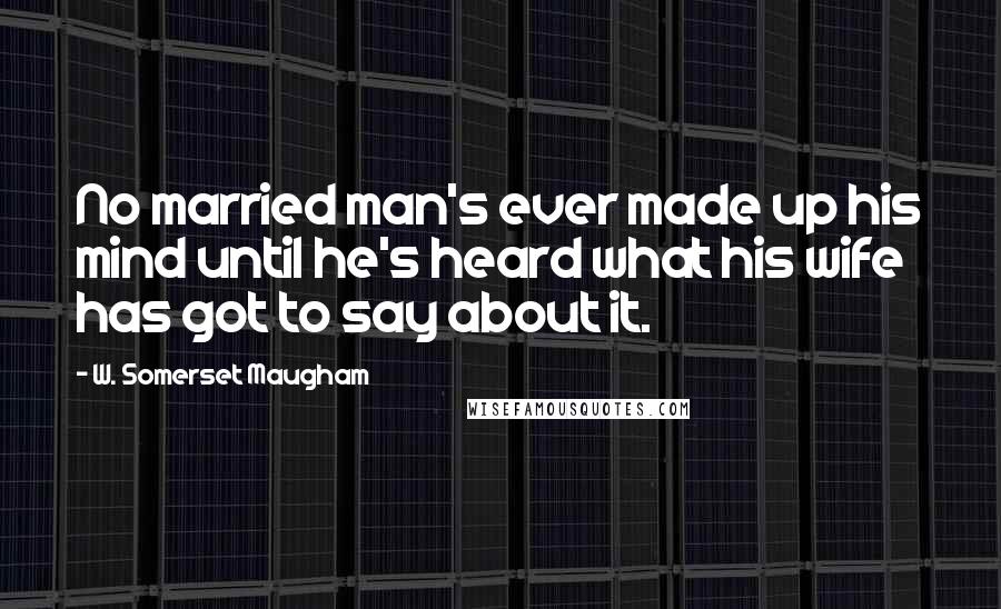 W. Somerset Maugham Quotes: No married man's ever made up his mind until he's heard what his wife has got to say about it.