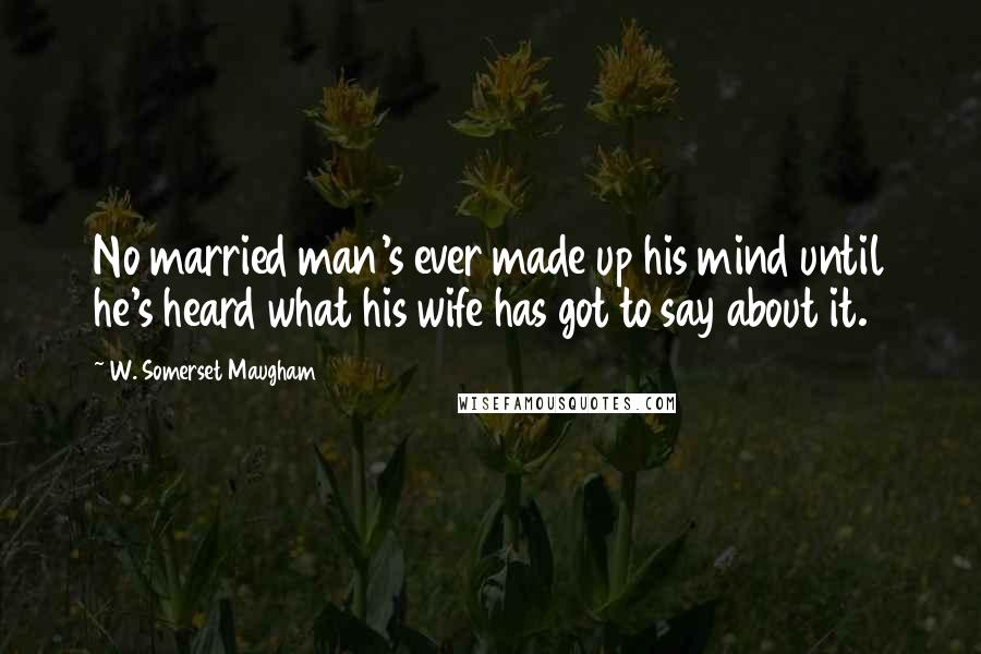 W. Somerset Maugham Quotes: No married man's ever made up his mind until he's heard what his wife has got to say about it.