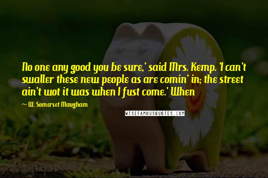 W. Somerset Maugham Quotes: No one any good you be sure,' said Mrs. Kemp. 'I can't swaller these new people as are comin' in; the street ain't wot it was when I fust come.' When