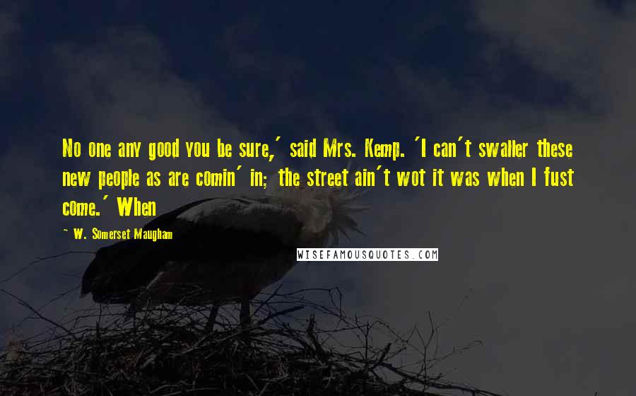 W. Somerset Maugham Quotes: No one any good you be sure,' said Mrs. Kemp. 'I can't swaller these new people as are comin' in; the street ain't wot it was when I fust come.' When