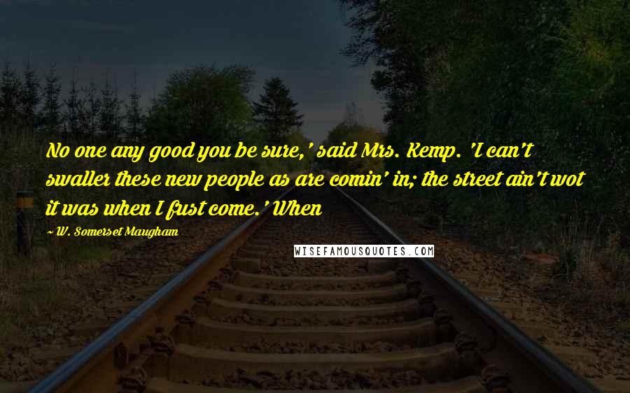 W. Somerset Maugham Quotes: No one any good you be sure,' said Mrs. Kemp. 'I can't swaller these new people as are comin' in; the street ain't wot it was when I fust come.' When