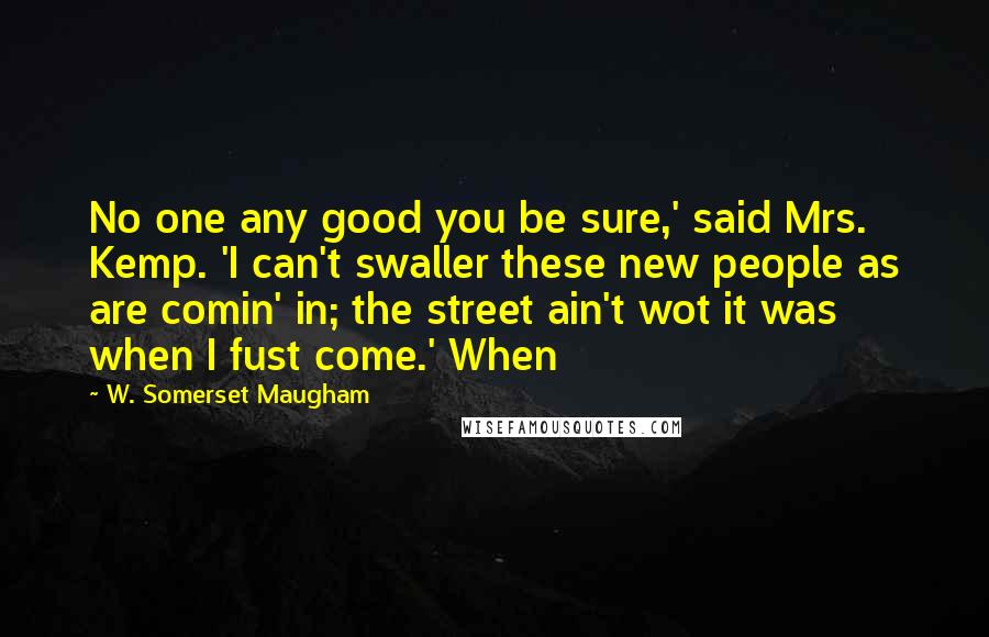 W. Somerset Maugham Quotes: No one any good you be sure,' said Mrs. Kemp. 'I can't swaller these new people as are comin' in; the street ain't wot it was when I fust come.' When