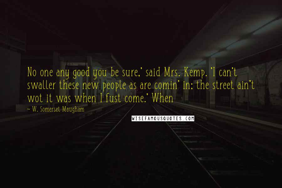 W. Somerset Maugham Quotes: No one any good you be sure,' said Mrs. Kemp. 'I can't swaller these new people as are comin' in; the street ain't wot it was when I fust come.' When