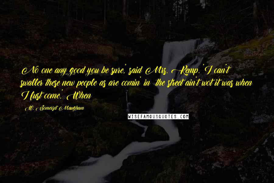 W. Somerset Maugham Quotes: No one any good you be sure,' said Mrs. Kemp. 'I can't swaller these new people as are comin' in; the street ain't wot it was when I fust come.' When