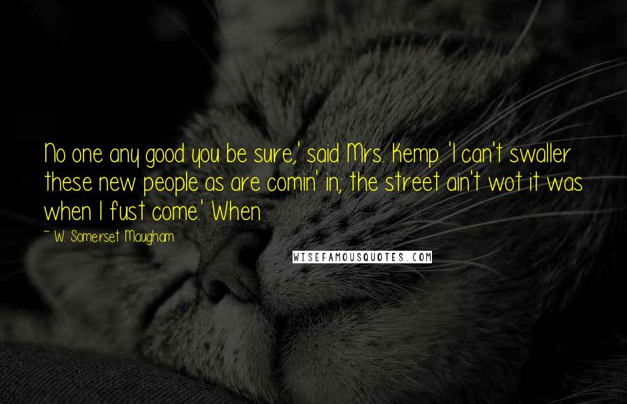 W. Somerset Maugham Quotes: No one any good you be sure,' said Mrs. Kemp. 'I can't swaller these new people as are comin' in; the street ain't wot it was when I fust come.' When