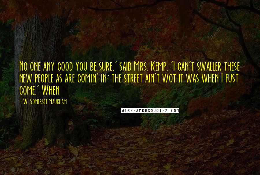 W. Somerset Maugham Quotes: No one any good you be sure,' said Mrs. Kemp. 'I can't swaller these new people as are comin' in; the street ain't wot it was when I fust come.' When