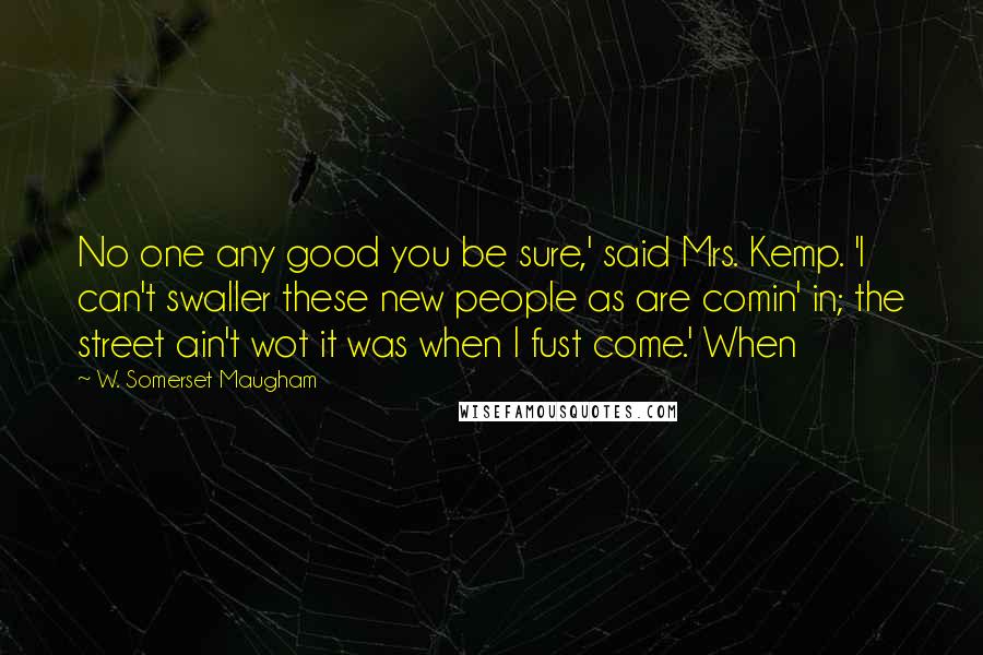 W. Somerset Maugham Quotes: No one any good you be sure,' said Mrs. Kemp. 'I can't swaller these new people as are comin' in; the street ain't wot it was when I fust come.' When