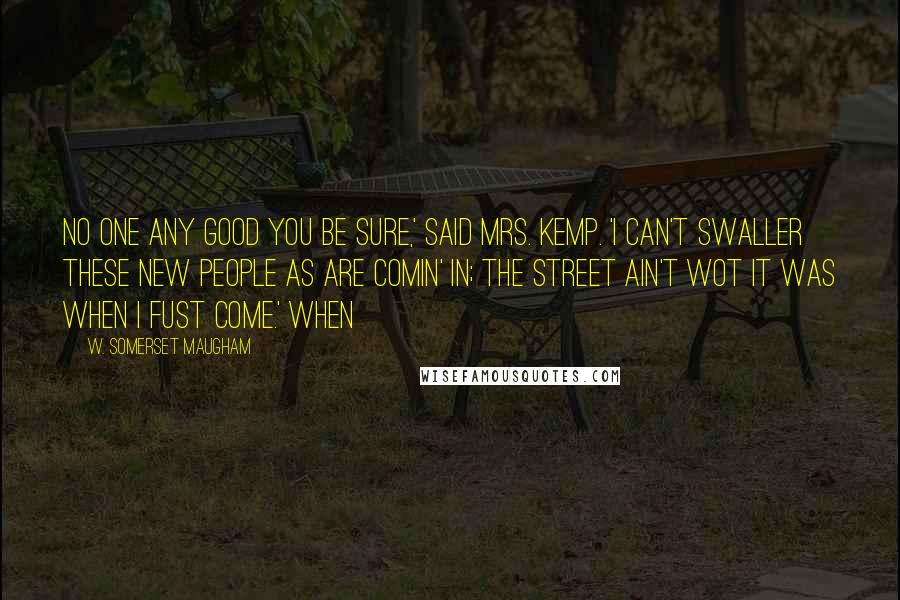 W. Somerset Maugham Quotes: No one any good you be sure,' said Mrs. Kemp. 'I can't swaller these new people as are comin' in; the street ain't wot it was when I fust come.' When