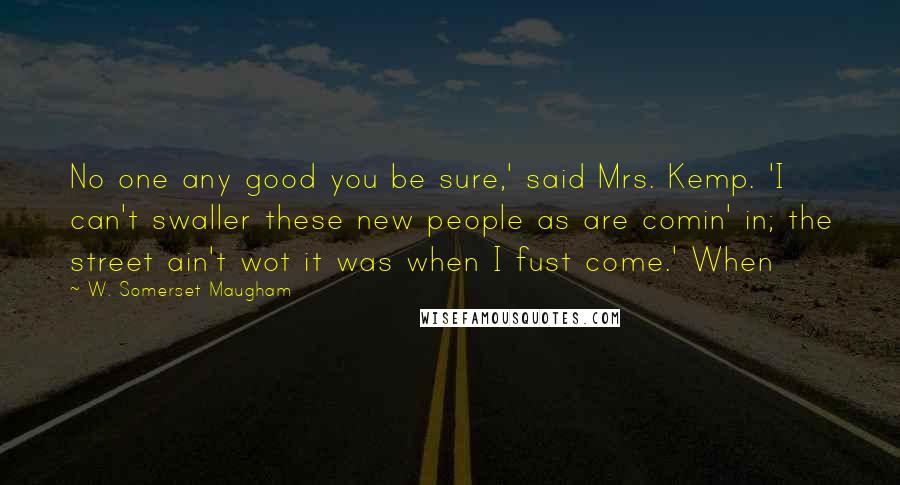 W. Somerset Maugham Quotes: No one any good you be sure,' said Mrs. Kemp. 'I can't swaller these new people as are comin' in; the street ain't wot it was when I fust come.' When