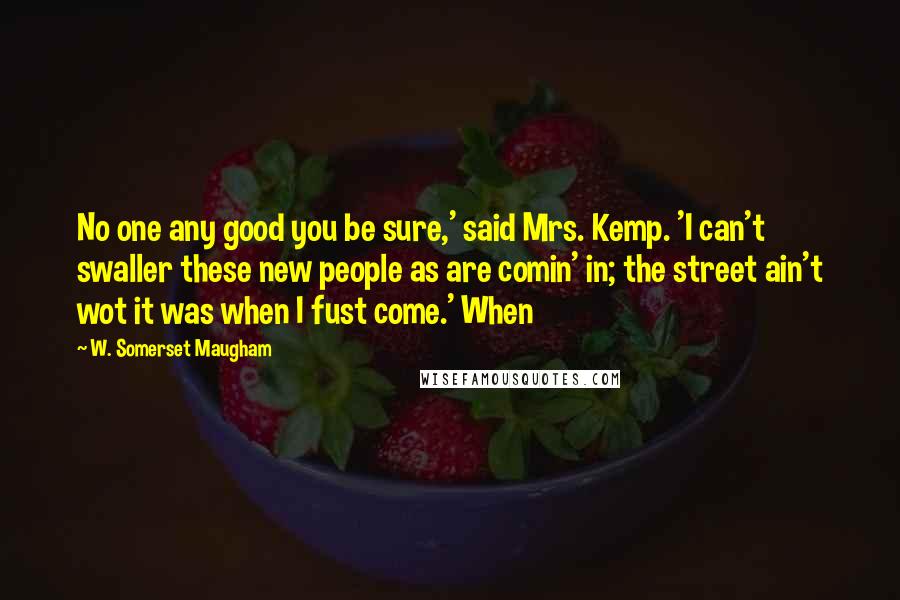 W. Somerset Maugham Quotes: No one any good you be sure,' said Mrs. Kemp. 'I can't swaller these new people as are comin' in; the street ain't wot it was when I fust come.' When