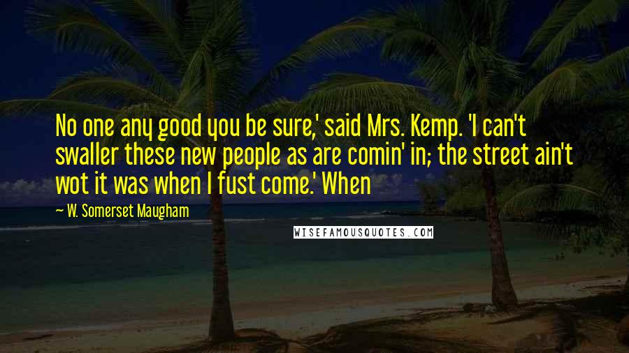 W. Somerset Maugham Quotes: No one any good you be sure,' said Mrs. Kemp. 'I can't swaller these new people as are comin' in; the street ain't wot it was when I fust come.' When