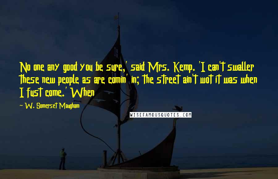 W. Somerset Maugham Quotes: No one any good you be sure,' said Mrs. Kemp. 'I can't swaller these new people as are comin' in; the street ain't wot it was when I fust come.' When