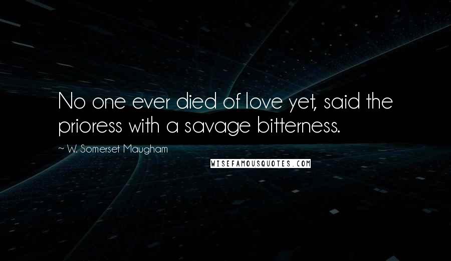 W. Somerset Maugham Quotes: No one ever died of love yet, said the prioress with a savage bitterness.