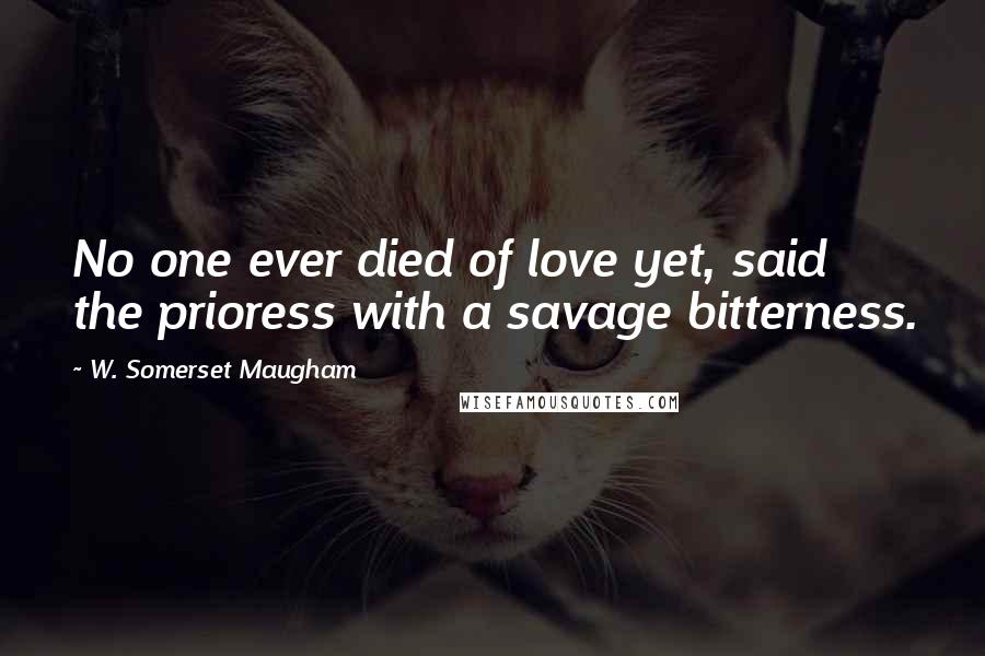 W. Somerset Maugham Quotes: No one ever died of love yet, said the prioress with a savage bitterness.