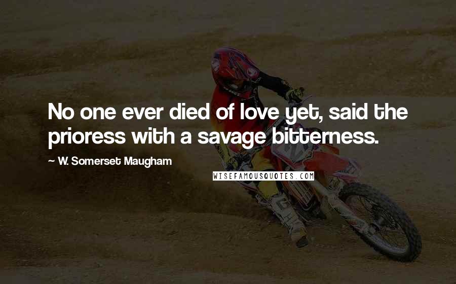 W. Somerset Maugham Quotes: No one ever died of love yet, said the prioress with a savage bitterness.