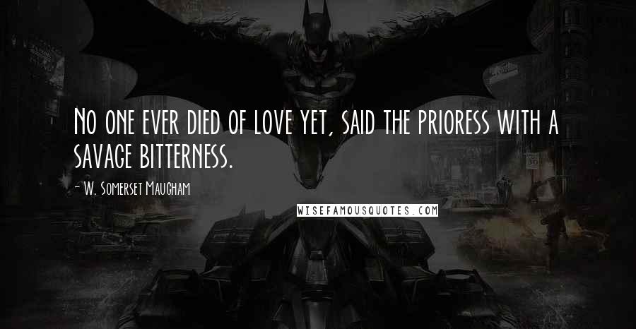 W. Somerset Maugham Quotes: No one ever died of love yet, said the prioress with a savage bitterness.