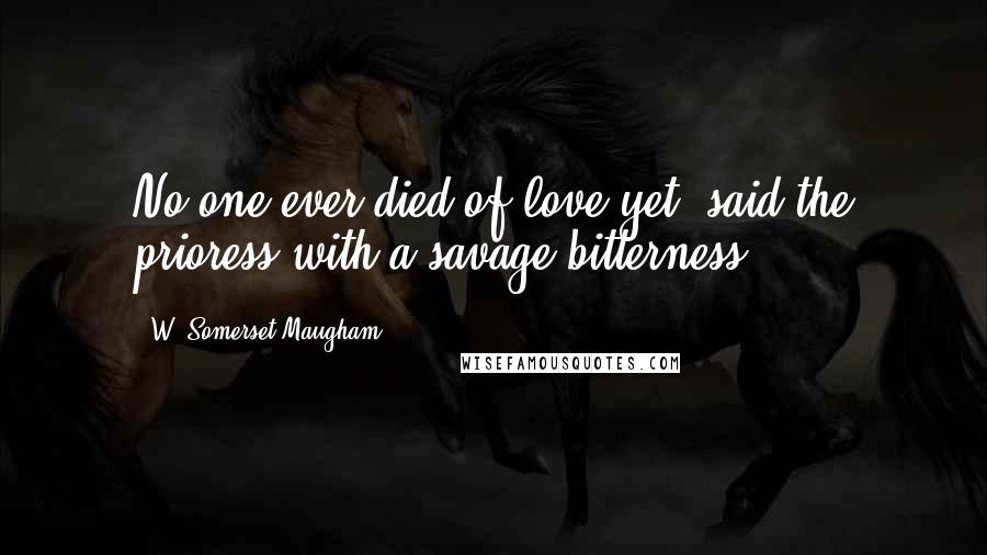 W. Somerset Maugham Quotes: No one ever died of love yet, said the prioress with a savage bitterness.