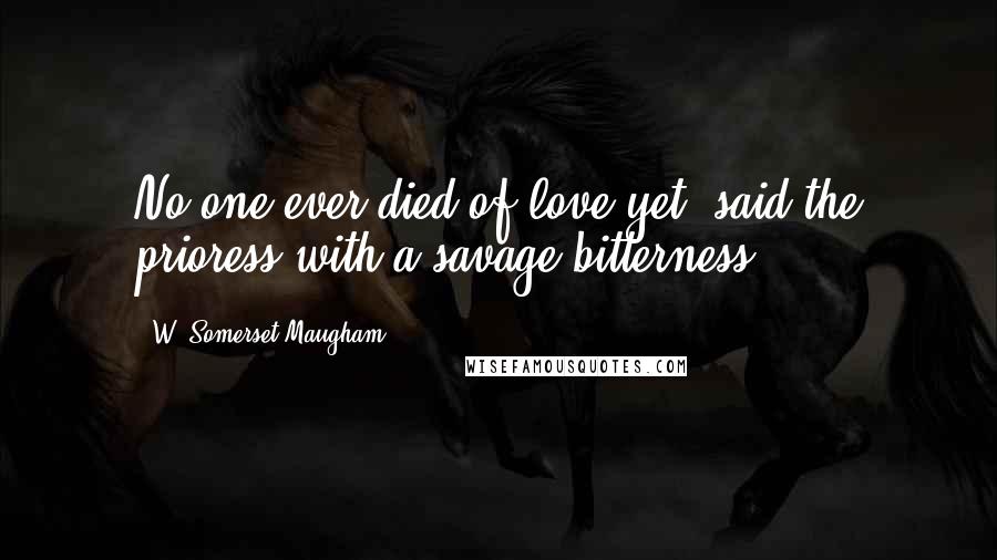 W. Somerset Maugham Quotes: No one ever died of love yet, said the prioress with a savage bitterness.